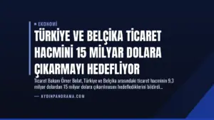 Türkiye ve Belçika Ticaret Hacmini 15 Milyar Dolara Çıkarmayı Hedefliyor