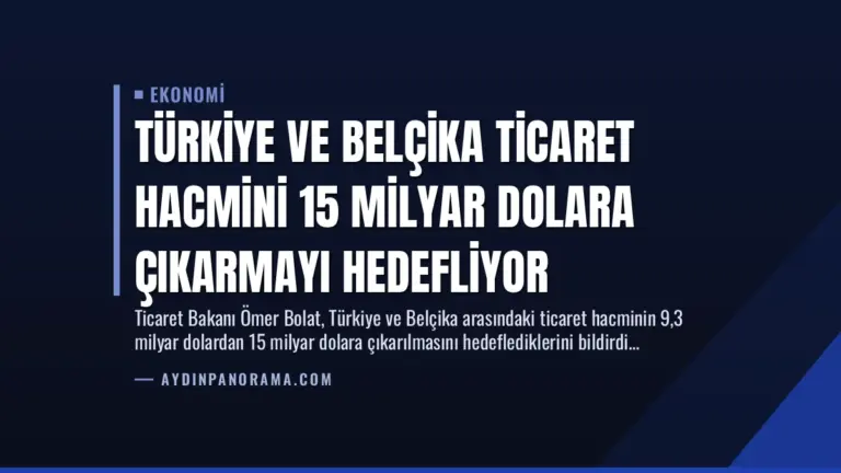 Türkiye ve Belçika Ticaret Hacmini 15 Milyar Dolara Çıkarmayı Hedefliyor